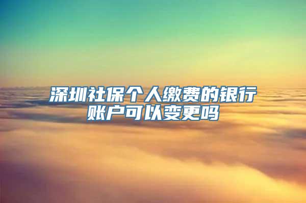 深圳社保个人缴费的银行账户可以变更吗