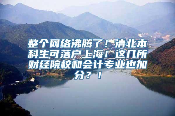 整个网络沸腾了！清北本科生可落户上海！这几所财经院校和会计专业也加分？！