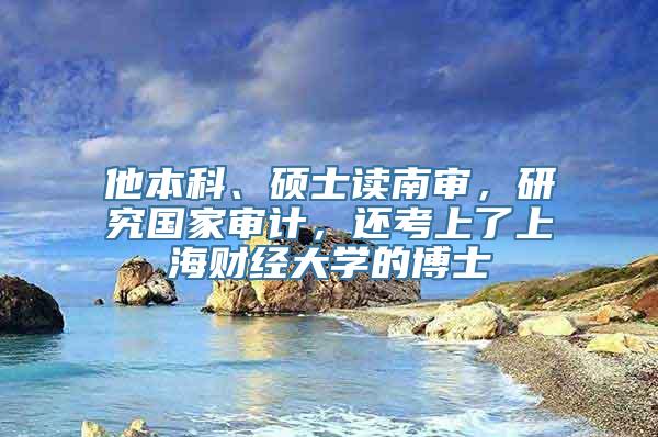 他本科、硕士读南审，研究国家审计，还考上了上海财经大学的博士