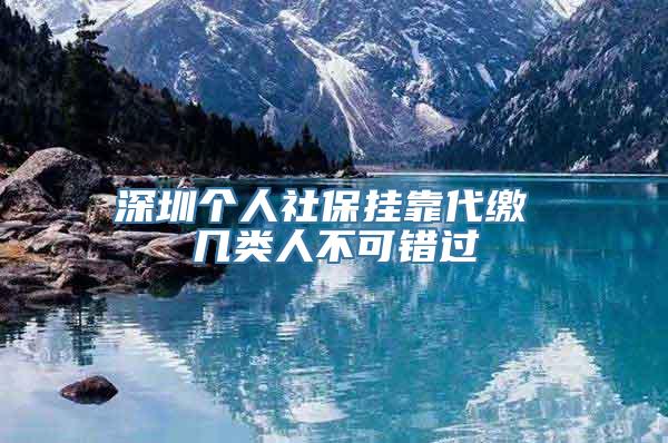 深圳个人社保挂靠代缴 几类人不可错过