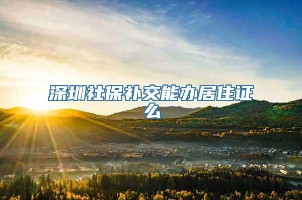 深圳社保补交能办居住证么