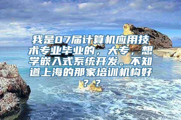 我是07届计算机应用技术专业毕业的，大专，想学嵌入式系统开发。不知道上海的那家培训机构好？？