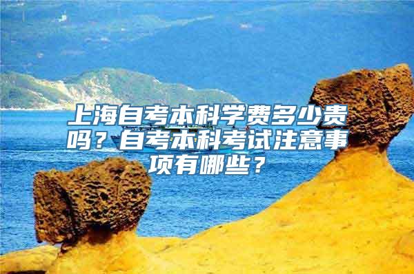 上海自考本科学费多少贵吗？自考本科考试注意事项有哪些？