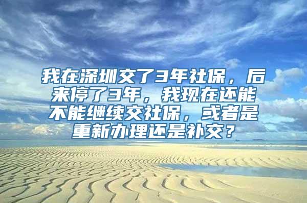 我在深圳交了3年社保，后来停了3年，我现在还能不能继续交社保，或者是重新办理还是补交？