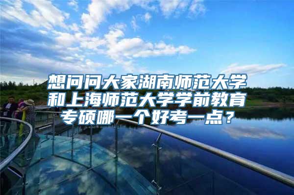 想问问大家湖南师范大学和上海师范大学学前教育专硕哪一个好考一点？