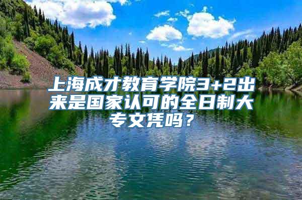 上海成才教育学院3+2出来是国家认可的全日制大专文凭吗？