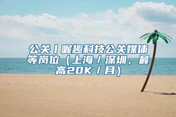 公关丨喔趣科技公关媒体等岗位（上海／深圳，最高20K／月）