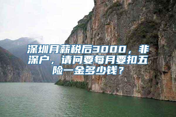 深圳月薪税后3000，非深户，请问要每月要扣五险一金多少钱？