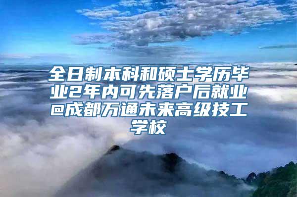 全日制本科和硕士学历毕业2年内可先落户后就业@成都万通未来高级技工学校