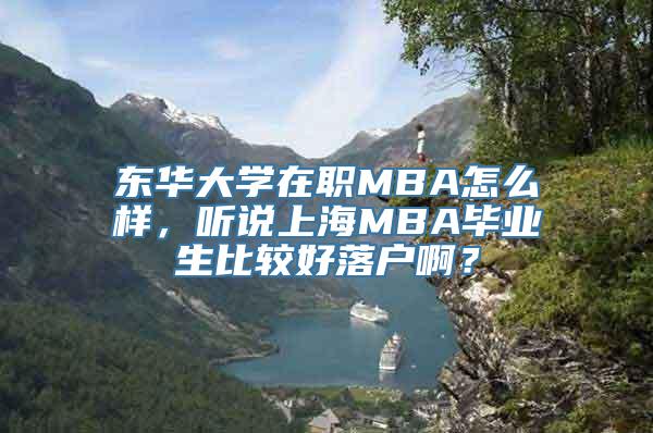 东华大学在职MBA怎么样，听说上海MBA毕业生比较好落户啊？