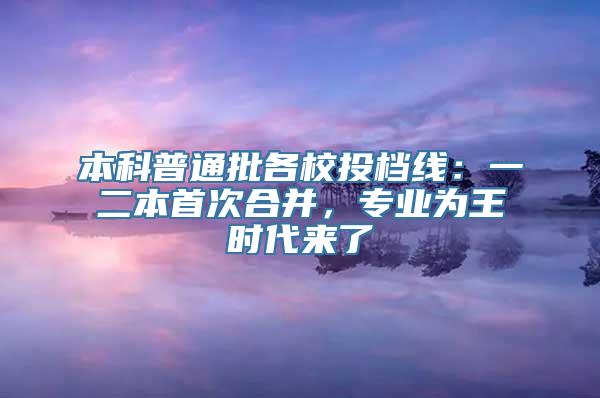 本科普通批各校投档线：一二本首次合并，专业为王时代来了