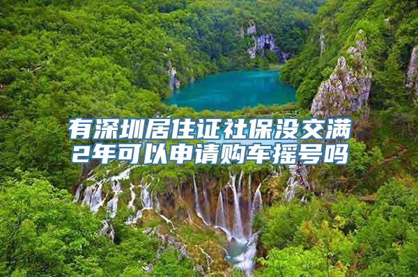 有深圳居住证社保没交满2年可以申请购车摇号吗