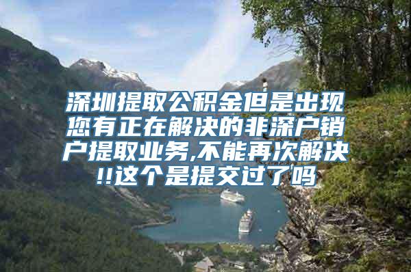 深圳提取公积金但是出现您有正在解决的非深户销户提取业务,不能再次解决!!这个是提交过了吗