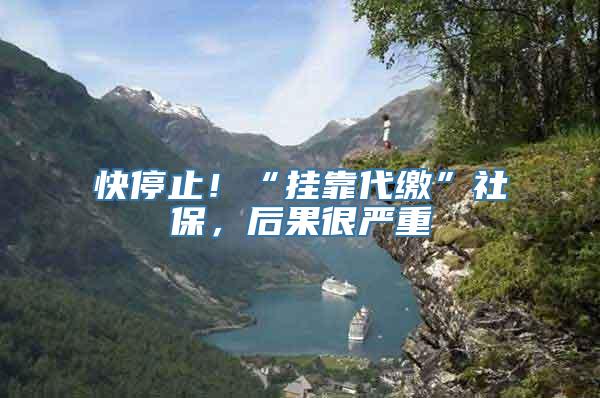 快停止！“挂靠代缴”社保，后果很严重