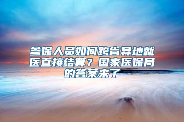 参保人员如何跨省异地就医直接结算？国家医保局的答案来了