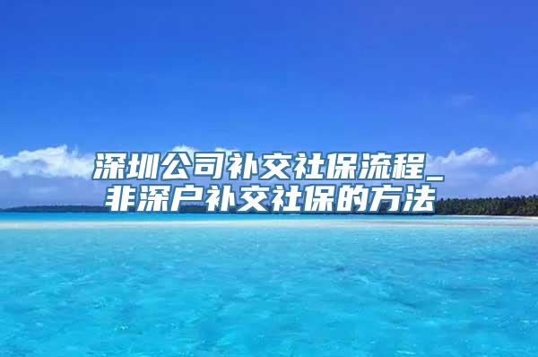 深圳公司补交社保流程_非深户补交社保的方法