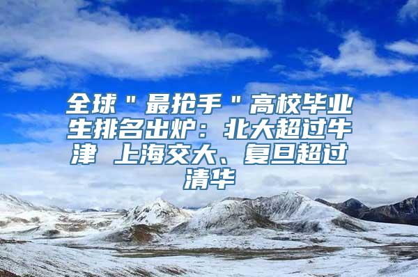 全球＂最抢手＂高校毕业生排名出炉：北大超过牛津 上海交大、复旦超过清华