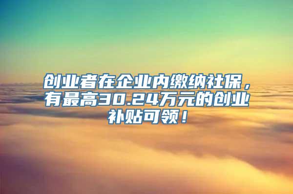 创业者在企业内缴纳社保，有最高30.24万元的创业补贴可领！