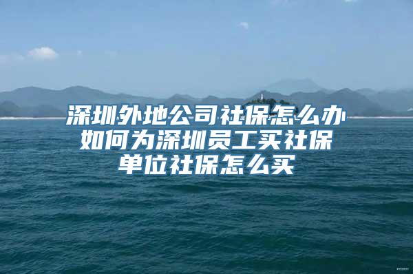 深圳外地公司社保怎么办 如何为深圳员工买社保 单位社保怎么买