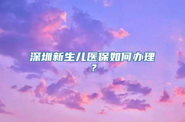 深圳新生儿医保如何办理？