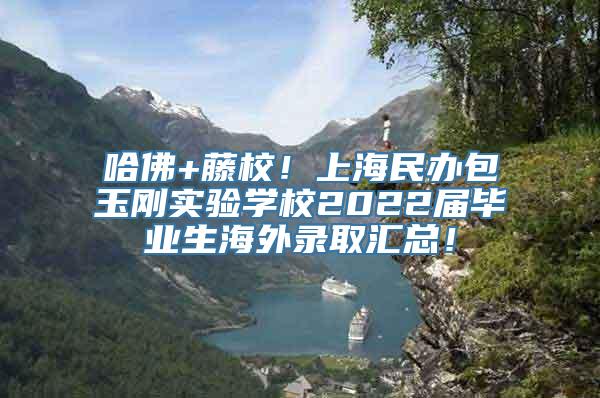 哈佛+藤校！上海民办包玉刚实验学校2022届毕业生海外录取汇总！