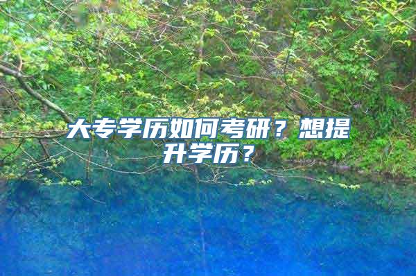 大专学历如何考研？想提升学历？