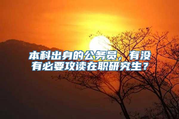 本科出身的公务员，有没有必要攻读在职研究生？