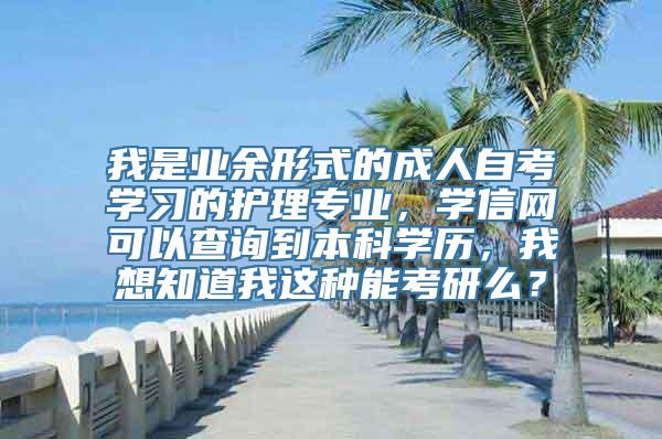 我是业余形式的成人自考学习的护理专业，学信网可以查询到本科学历，我想知道我这种能考研么？