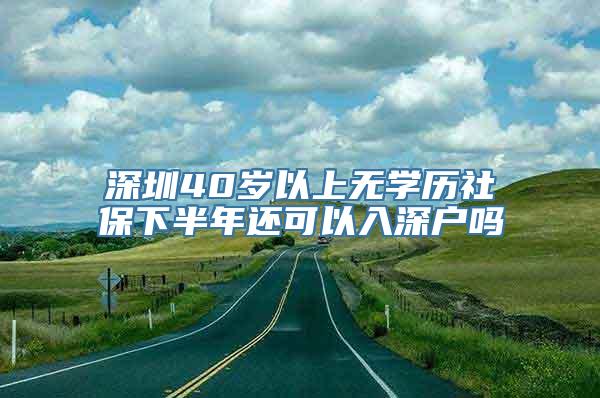 深圳40岁以上无学历社保下半年还可以入深户吗