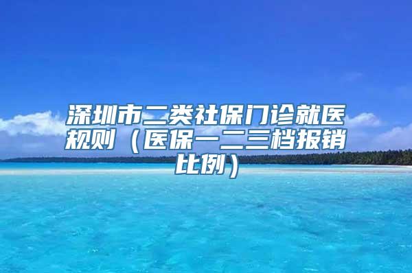 深圳市二类社保门诊就医规则（医保一二三档报销比例）