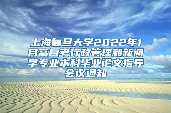 上海复旦大学2022年1月高自考行政管理和新闻学专业本科毕业论文指导会议通知