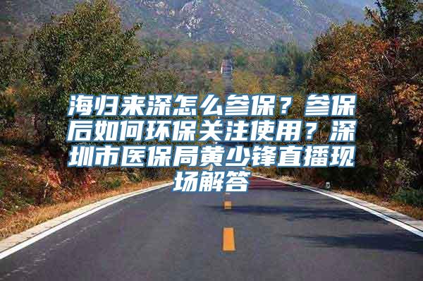 海归来深怎么参保？参保后如何环保关注使用？深圳市医保局黄少锋直播现场解答