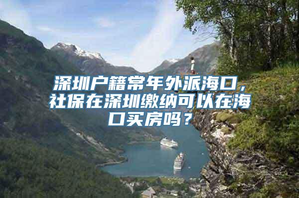 深圳户籍常年外派海口，社保在深圳缴纳可以在海口买房吗？