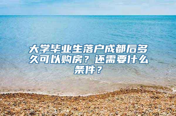 大学毕业生落户成都后多久可以购房？还需要什么条件？