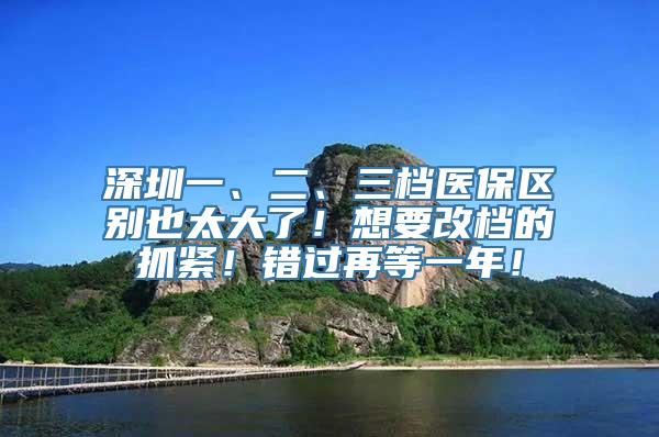 深圳一、二、三档医保区别也太大了！想要改档的抓紧！错过再等一年！