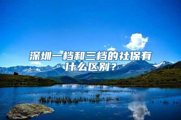 深圳一档和三档的社保有什么区别？