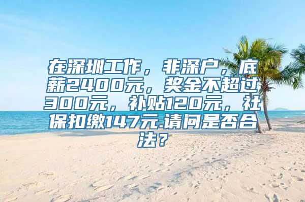 在深圳工作，非深户，底薪2400元，奖金不超过300元，补贴120元，社保扣缴147元.请问是否合法？