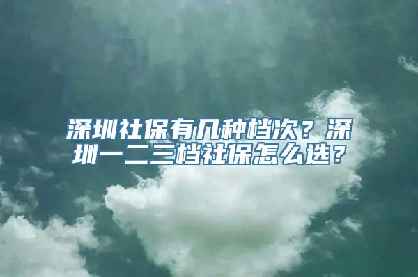 深圳社保有几种档次？深圳一二三档社保怎么选？