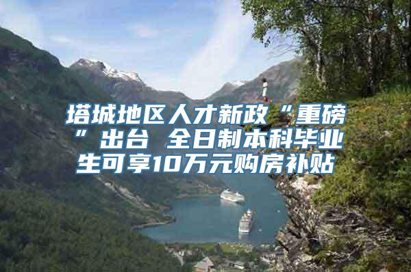 塔城地区人才新政“重磅”出台 全日制本科毕业生可享10万元购房补贴