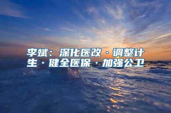 李斌：深化医改·调整计生·健全医保·加强公卫