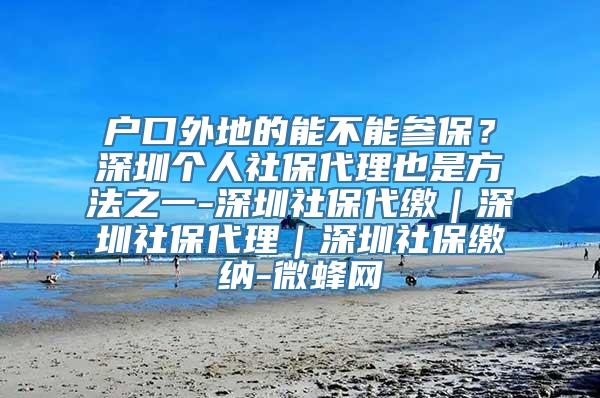 户口外地的能不能参保？深圳个人社保代理也是方法之一-深圳社保代缴｜深圳社保代理｜深圳社保缴纳-微蜂网