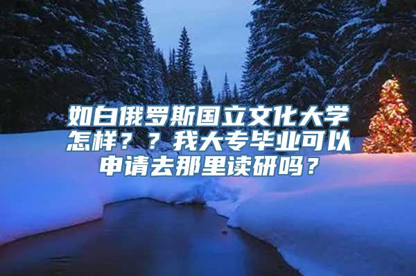 如白俄罗斯国立文化大学怎样？？我大专毕业可以申请去那里读研吗？