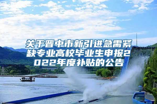 关于晋中市新引进急需紧缺专业高校毕业生申报2022年度补贴的公告