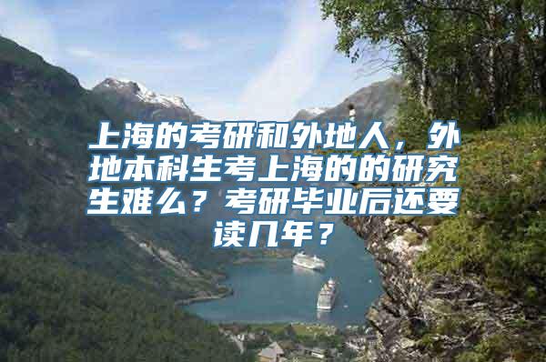 上海的考研和外地人，外地本科生考上海的的研究生难么？考研毕业后还要读几年？