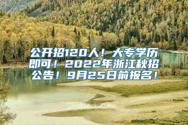 公开招120人！大专学历即可！2022年浙江秋招公告！9月25日前报名！