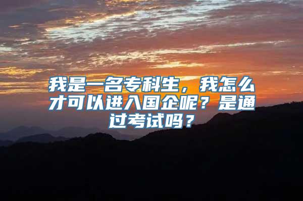 我是一名专科生，我怎么才可以进入国企呢？是通过考试吗？