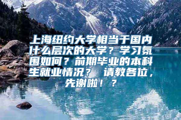 上海纽约大学相当于国内什么层次的大学？学习氛围如何？前期毕业的本科生就业情况？ 请教各位，先谢啦！？