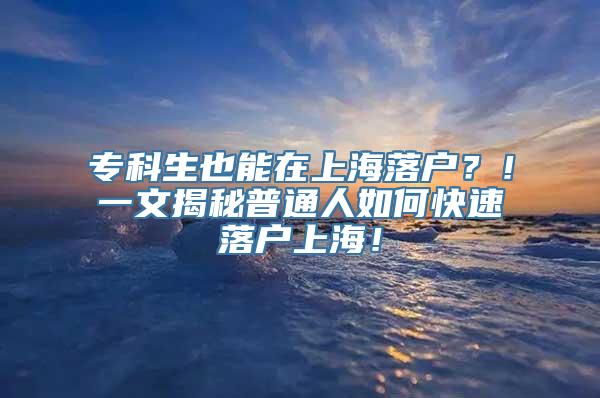 专科生也能在上海落户？！一文揭秘普通人如何快速落户上海！