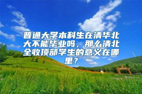 普通大学本科生在清华北大不能毕业吗，那么清北全收顶部学生的意义在哪里？