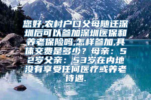 您好,农村户口父母随迁深圳后可以参加深圳医保和养老保险吗,怎样参加,具体交费是多少？母亲：52岁父亲：53岁在内地没有享受任何医疗或养老待遇.